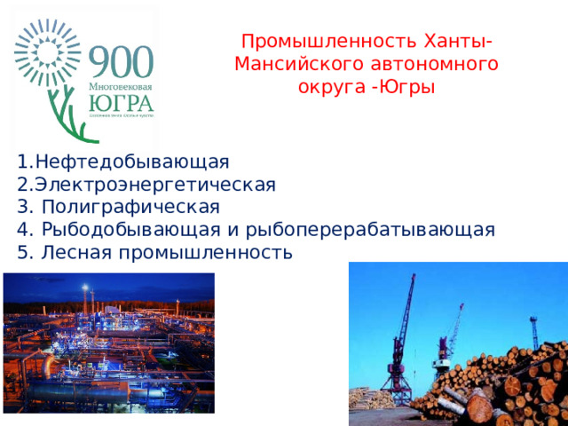 Промышленность Ханты-Мансийского автономного округа -Югры   1.Нефтедобывающая 2.Электроэнергетическая 3. Полиграфическая 4. Рыбодобывающая и рыбоперерабатывающая 5. Лесная промышленность  