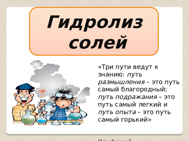 Гидролиз  солей «Три пути ведут к знанию: путь размышления – это путь самый благородный; путь подражания – это путь самый легкий и путь опыта – это путь самый горький»  Конфуций 