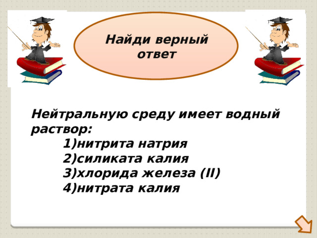 Найди верный ответ Нейтральную среду имеет водный раствор:    1)нитрита натрия   2)силиката калия   3)хлорида железа (II)   4)нитрата калия 