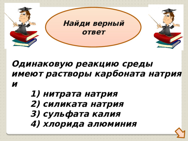 Найди верный ответ Одинаковую реакцию среды имеют растворы карбоната натрия и   1) нитрата натрия 2) силиката натрия 3) сульфата калия 4) хлорида алюминия 
