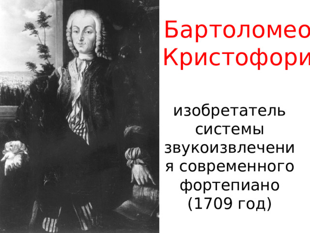 Бартоломео Кристофори    изобретатель системы звукоизвлечения современного фортепиано  (1709 год) 