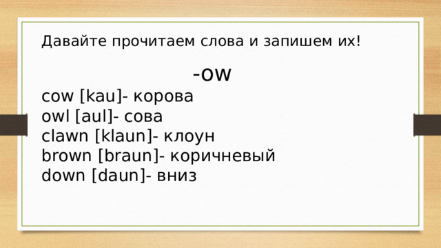 Давайте прочитаем слова и запишем их! -ow сow [kau]- корова owl [aul]- сова clawn [klaun]- клоун brown [braun]- коричневый down [daun]- вниз 