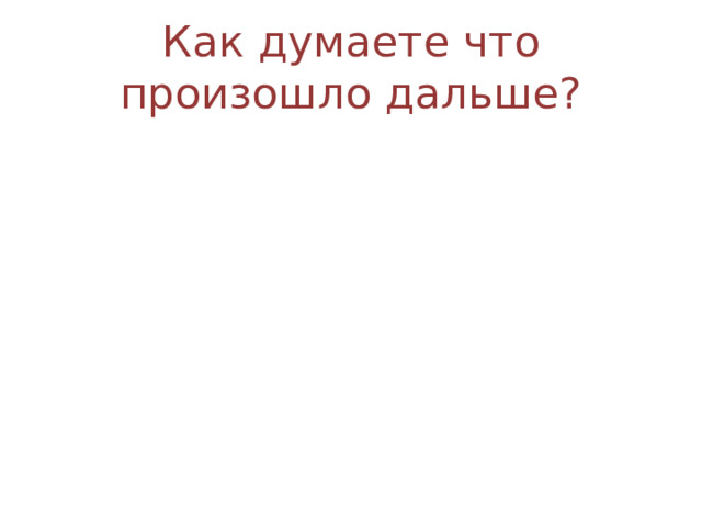 Как думаете что произошло дальше? 