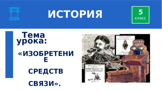  ИСТОРИЯ 5 класс  Тема урока:  « ИЗОБРЕТЕНИЕ   СРЕДСТВ  СВЯЗИ ». 