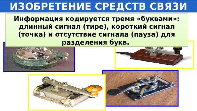 ИЗОБРЕТЕНИЕ СРЕДСТВ СВЯЗИ Информация кодируется тремя «буквами»: длинный сигнал (тире), короткий сигнал (точка) и отсутствие сигнала (пауза) для разделения букв. 