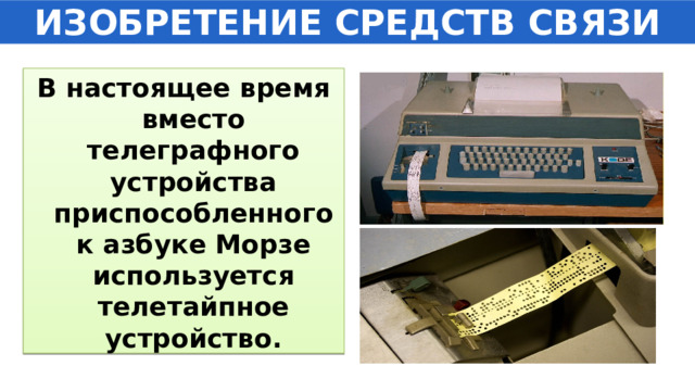 ИЗОБРЕТЕНИЕ СРЕДСТВ СВЯЗИ В настоящее время вместо телеграфного устройства приспособленного к азбуке Морзе используется телетайпное устройство. 