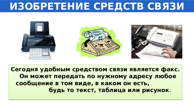 ИЗОБРЕТЕНИЕ СРЕДСТВ СВЯЗИ Сегодня удобным средством связи является факс. Он может передать по нужному адресу любое сообщение в том виде, в каком он есть, будь то текст, таблица или рисунок . 