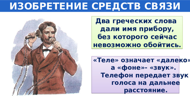 ИЗОБРЕТЕНИЕ СРЕДСТВ СВЯЗИ Два греческих слова дали имя прибору,  без которого сейчас невозможно обойтись. «Теле» означает «далеко», а «фоне»- «звук». Телефон передает звук  голоса на дальнее  расстояние. 