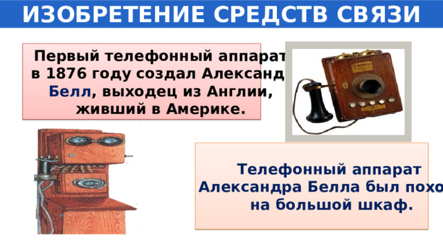 ИЗОБРЕТЕНИЕ СРЕДСТВ СВЯЗИ Первый телефонный аппарат  в 1876 году создал Александр  Белл , выходец из Англии, живший в Америке. Телефонный аппарат Александра Белла был похож на большой шкаф. 