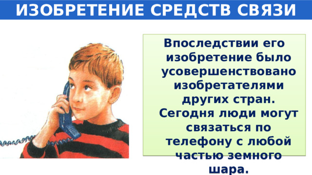 ИЗОБРЕТЕНИЕ СРЕДСТВ СВЯЗИ Впоследствии его изобретение было усовершенствовано изобретателями других стран. Сегодня люди могут связаться по телефону с любой частью земного шара. 