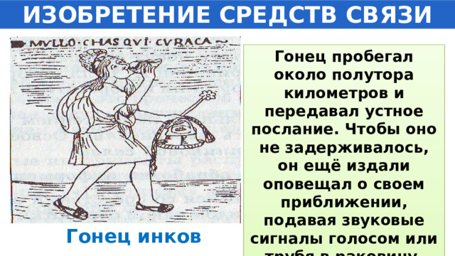 ИЗОБРЕТЕНИЕ СРЕДСТВ СВЯЗИ Гонец пробегал около полутора километров и передавал устное послание. Чтобы оно не задерживалось, он ещё издали оповещал о своем приближении, подавая звуковые сигналы голосом или трубя в раковину.  Гонец инков 