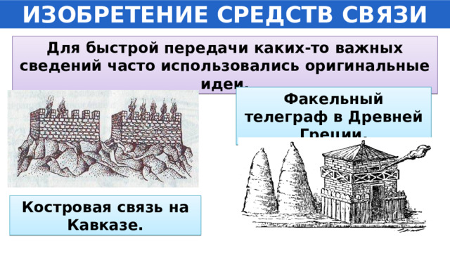 ИЗОБРЕТЕНИЕ СРЕДСТВ СВЯЗИ Для быстрой передачи каких-то важных сведений часто использовались оригинальные идеи. Факельный телеграф в Древней Греции. Костровая связь на Кавказе. 