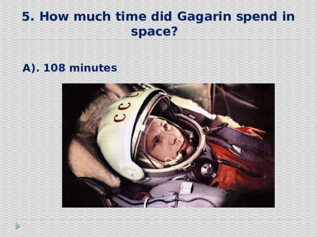 5. How much time did Gagarin spend in space?    А). 108 minutes  