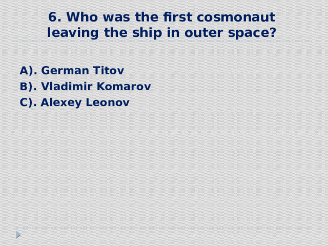 6. Who was the first cosmonaut leaving the ship in outer space?  А). German Titov В). Vladimir Komarov С). Alexey Leonov   