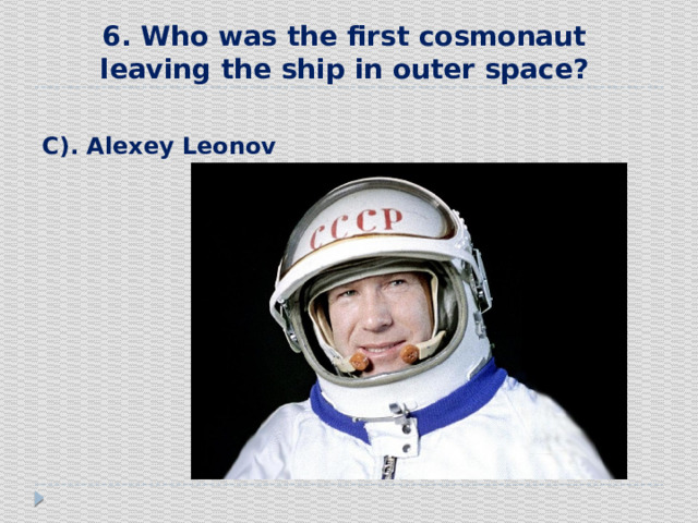 6. Who was the first cosmonaut leaving the ship in outer space?  С). Alexey Leonov 