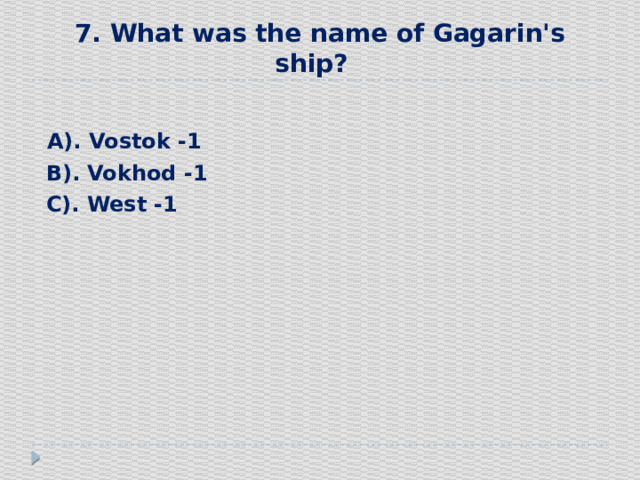 7. What was the name of Gagarin's ship?     А). Vostok -1  В). Vokhod -1  С). West -1 
