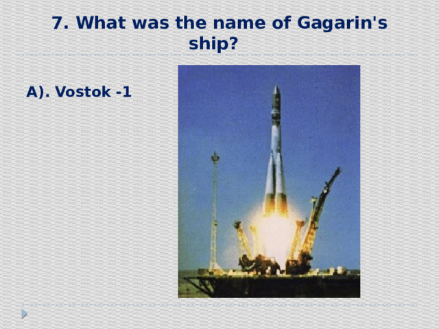 7. What was the name of Gagarin's ship?    А). Vostok -1 