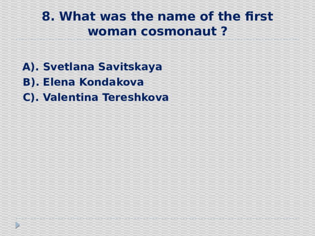 8. What was the name of the first woman cosmonaut  ?  А). Svetlana Savitskaya  В). Elena Kondakova  С). Valentina Tereshkova 