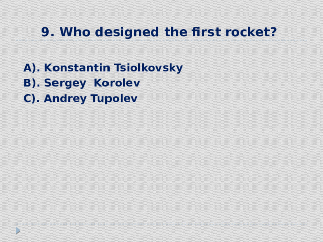 9. Who designed the first rocket?   А). Konstantin Tsiolkovsky  В). Sergey Korolev  С). Andrey Tupolev 