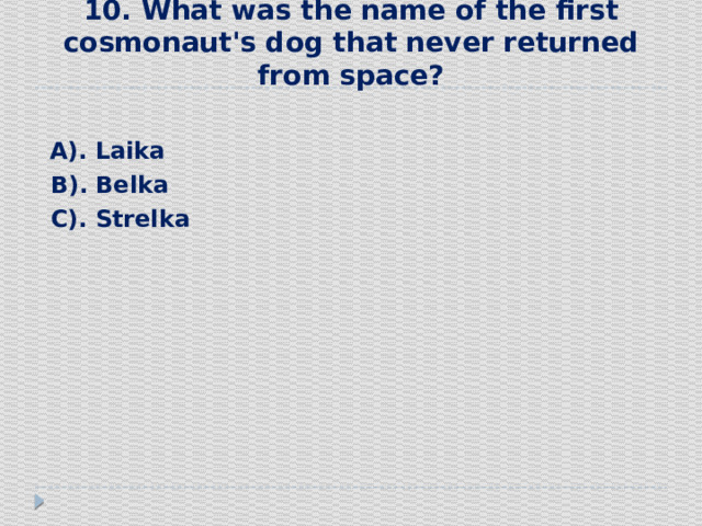 10. What was the name of the first cosmonaut's dog that never returned from space?    А). Laika  В). Belka  С). Strelka 