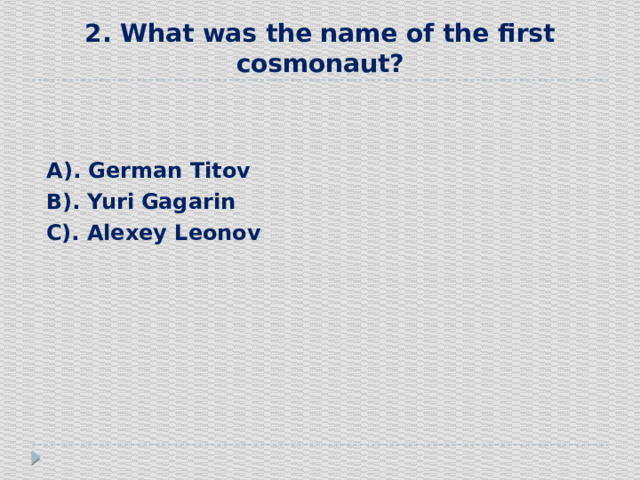 2. What was the name of the first cosmonaut?    А). German Titov  В). Yuri  Gagarin  С). Alexey Leonov 