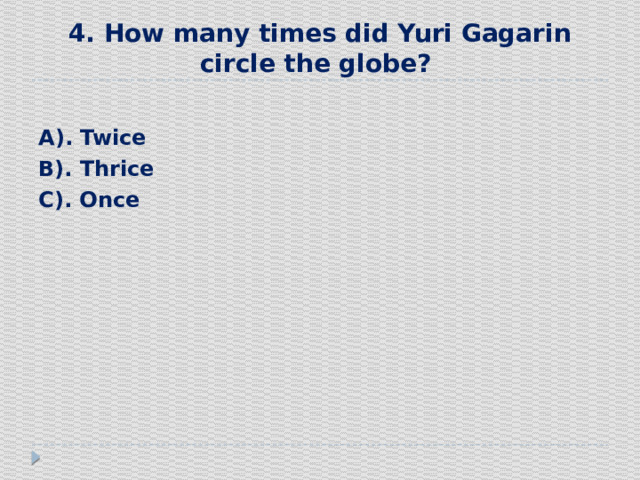 4. How many times did Yuri Gagarin circle the globe?  А). Twice В). Thrice С). Once  
