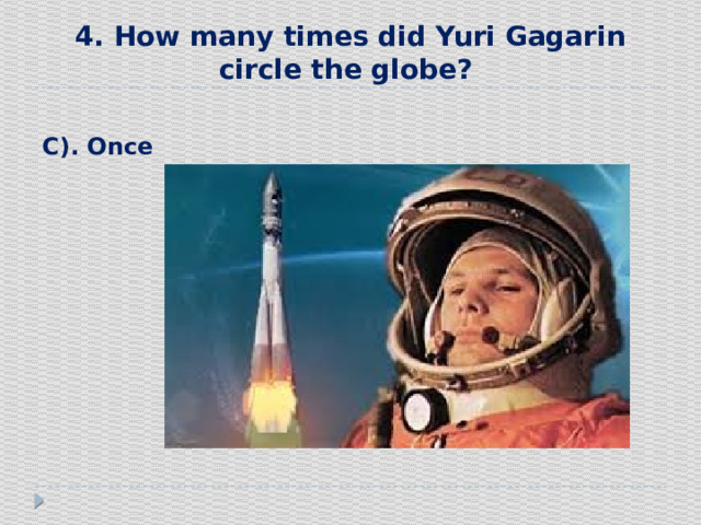 4. How many times did Yuri Gagarin circle the globe?  С). Once 