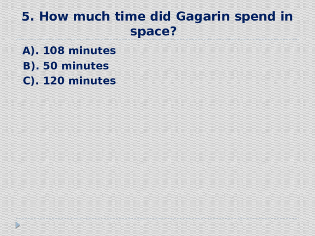 5. How much time did Gagarin spend in space?    А). 108 minutes  В). 50 minutes  С). 120 minutes 