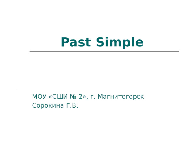 Past Simple   МОУ «СШИ № 2», г. Магнитогорск Сорокина Г.В. 