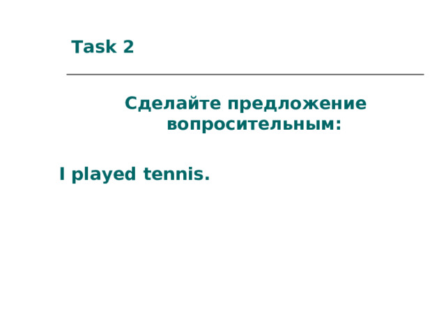 Task 2 Сделайте предложение вопросительным:  I played tennis. 