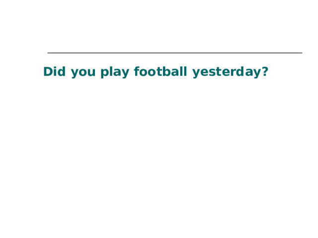 Did you play football yesterday? 