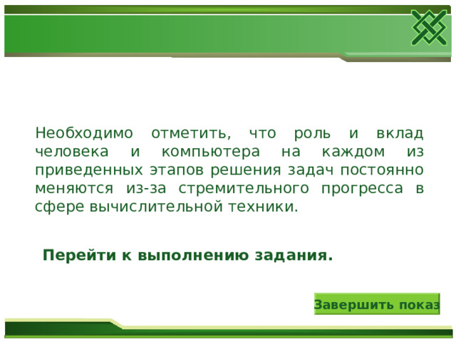 Необходимо отметить, что роль и вклад человека и компьютера на каждом из приведенных этапов решения задач постоянно меняются из-за стремительного прогресса в сфере вычислительной техники. Перейти к выполнению задания. Завершить показ 