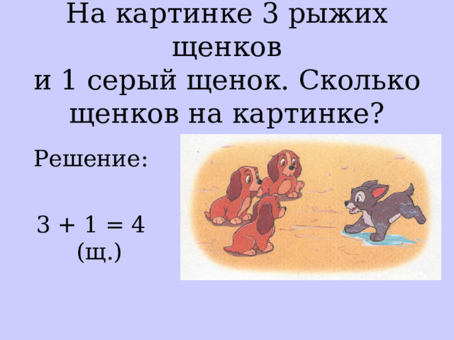 На картинке 3 рыжих щенков  и 1 серый щенок.  Сколько  щенков на картинке? Решение: 3 + 1 = 4 (щ.) 