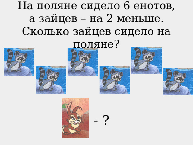 На поляне сидело 6 енотов, а зайцев – на 2 меньше. Сколько зайцев сидело на поляне? - ? 