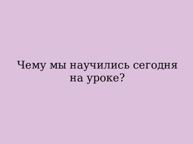 Чему мы научились сегодня на уроке? 