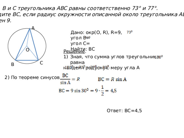 Углы B и C треугольника ABC равны соответственно 73° и 77°. Найдите BC, если радиус окружности описанной около треугольника ABC,  равен 9. А Дано: окр(О, R), R=9, угол В= угол С= Найти: ВС О Решение . Зная, что сумма углов треугольника равна найдем градусную меру угла А С В 2) По теореме синусов Ответ: ВС=4,5 