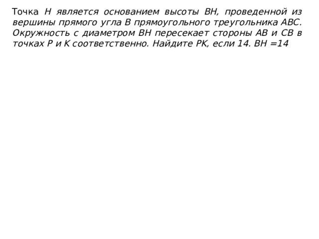 Точка H является основанием высоты BH, проведенной из вершины прямого угла B прямоугольного треугольника ABC. Окружность с диаметром BH пересекает стороны AB и CB в точках P и K соответственно. Найдите PK, если 14. BH =14 