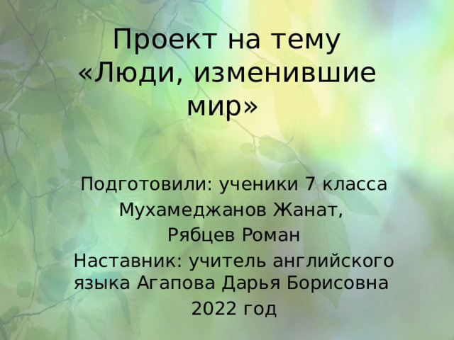 Проект на тему  «Люди, изменившие мир» Подготовили: ученики 7 класса Мухамеджанов Жанат, Рябцев Роман Наставник: учитель английского языка Агапова Дарья Борисовна 2022 год 