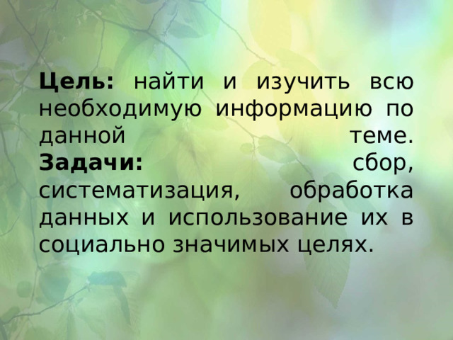 Цель: найти и изучить всю необходимую информацию по данной теме.  Задачи: сбор, систематизация, обработка данных и использование их в социально значимых целях. 