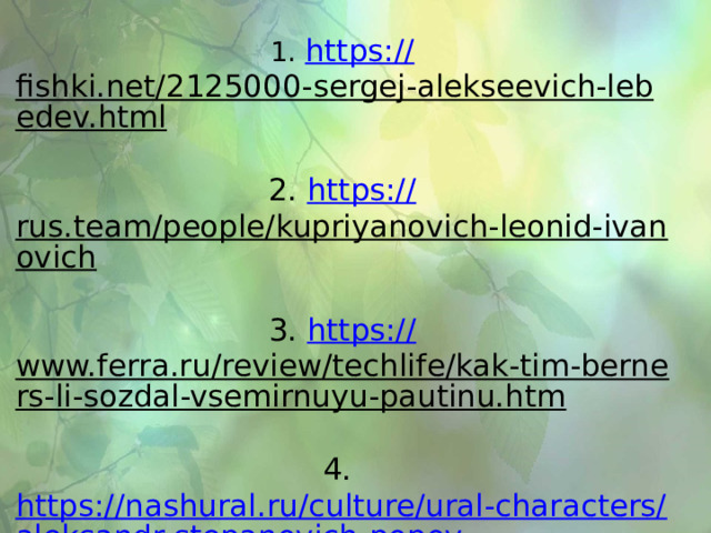 1. https:// fishki.net/2125000-sergej-alekseevich-lebedev.html  2. https:// rus.team/people/kupriyanovich-leonid-ivanovich  3. https:// www.ferra.ru/review/techlife/kak-tim-berners-li-sozdal-vsemirnuyu-pautinu.htm   4. https://nashural.ru/culture/ural-characters/aleksandr-stepanovich-popov /   5. http://kakizobreli.ru/velikie-izobretateli /  
