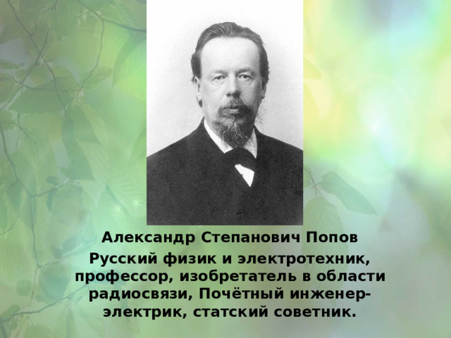 Александр Степанович Попов Русский физик и электротехник, профессор, изобретатель в области радиосвязи, Почётный инженер-электрик, статский советник. 