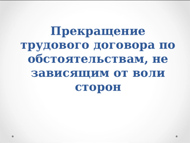 Прекращение трудового договора по обстоятельствам, не зависящим от воли сторон 