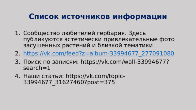 Список источников информации Сообщество любителей гербария. Здесь публикуются эстетически привлекательные фото засушенных растений и близкой тематики https://vk.com/feed?z=album-33994677_277091080 Поиск по записям: https://vk.com/wall-33994677?search=1 Наши статьи: https://vk.com/topic-33994677_31627460?post=375 