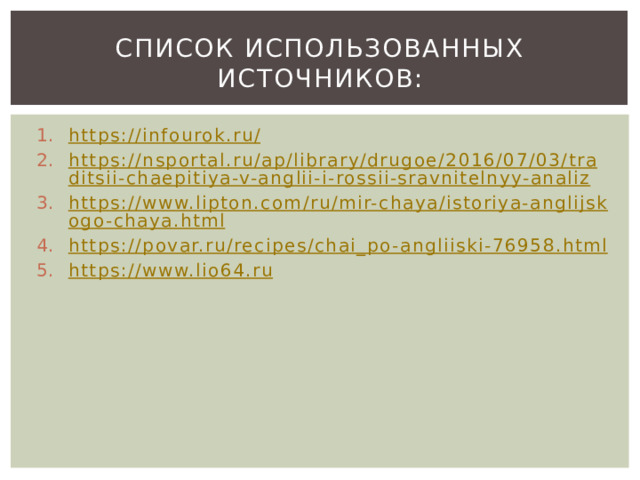 Список использованных источников: https://infourok.ru/ https://nsportal.ru/ap/library/drugoe/2016/07/03/traditsii-chaepitiya-v-anglii-i-rossii-sravnitelnyy-analiz https://www.lipton.com/ru/mir-chaya/istoriya-anglijskogo-chaya.html https://povar.ru/recipes/chai_po-angliiski-76958.html https://www.lio64.ru 