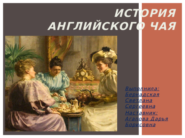 История английского чая Выполнила: Бернадская Светлана Сергеевна Наставник: Агапова Дарья Борисовна 