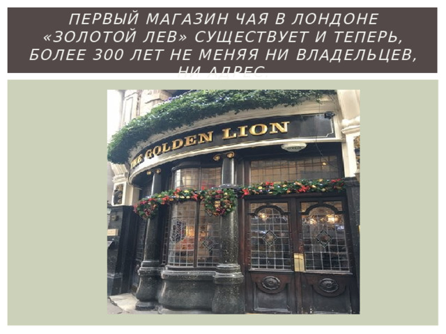   первый Магазин чая в Лондоне «Золотой лев» существует и теперь, более 300 лет не меняя ни владельцев, ни адрес.   