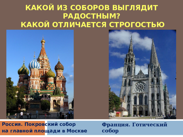 КАКОЙ ИЗ СОБОРОВ ВЫГЛЯДИТ РАДОСТНЫМ?  КАКОЙ ОТЛИЧАЕТСЯ СТРОГОСТЬЮ Франция. Готический собор Россия. Покровский собор на главной площади в Москве 