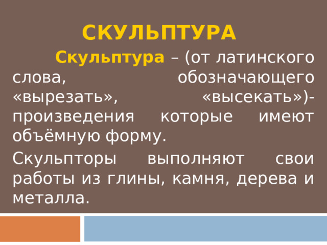 СКУЛЬПТУРА  Скульптура – (от латинского слова, обозначающего «вырезать», «высекать»)- произведения которые имеют объёмную форму. Скульпторы выполняют свои работы из глины, камня, дерева и металла. 