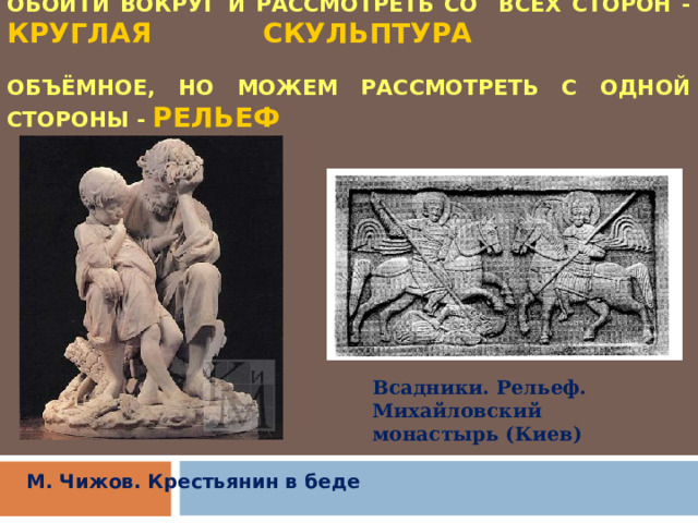 СКУЛЬПТУРНОЕ ИЗОБРАЖЕНИЕ, КОТОРОЕ МОЖНО ОБОЙТИ ВОКРУГ И РАССМОТРЕТЬ СО ВСЕХ СТОРОН - КРУГЛАЯ СКУЛЬПТУРА    ОБЪЁМНОЕ, НО МОЖЕМ РАССМОТРЕТЬ С ОДНОЙ СТОРОНЫ - РЕЛЬЕФ Всадники. Рельеф. Михайловский монастырь (Киев) М. Чижов. Крестьянин в беде 