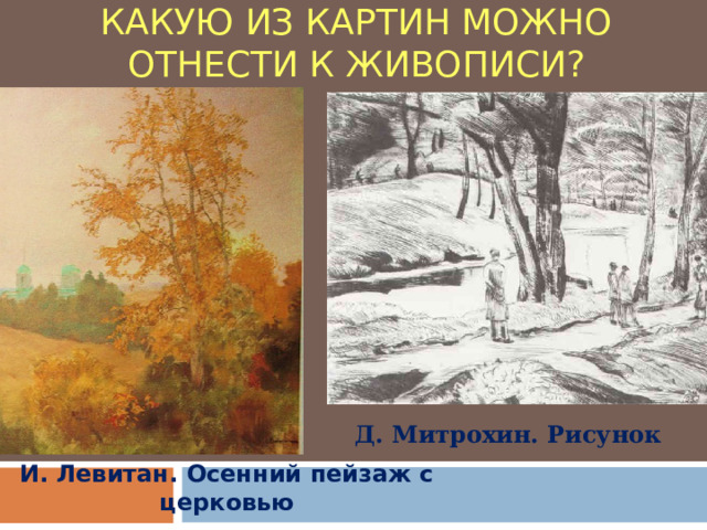 КАКУЮ ИЗ КАРТИН МОЖНО ОТНЕСТИ К ЖИВОПИСИ? Д. Митрохин. Рисунок И. Левитан. Осенний пейзаж с церковью 